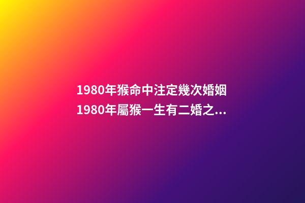 1980年猴命中注定幾次婚姻 1980年屬猴一生有二婚之命，1980年屬猴一生有二婚之命